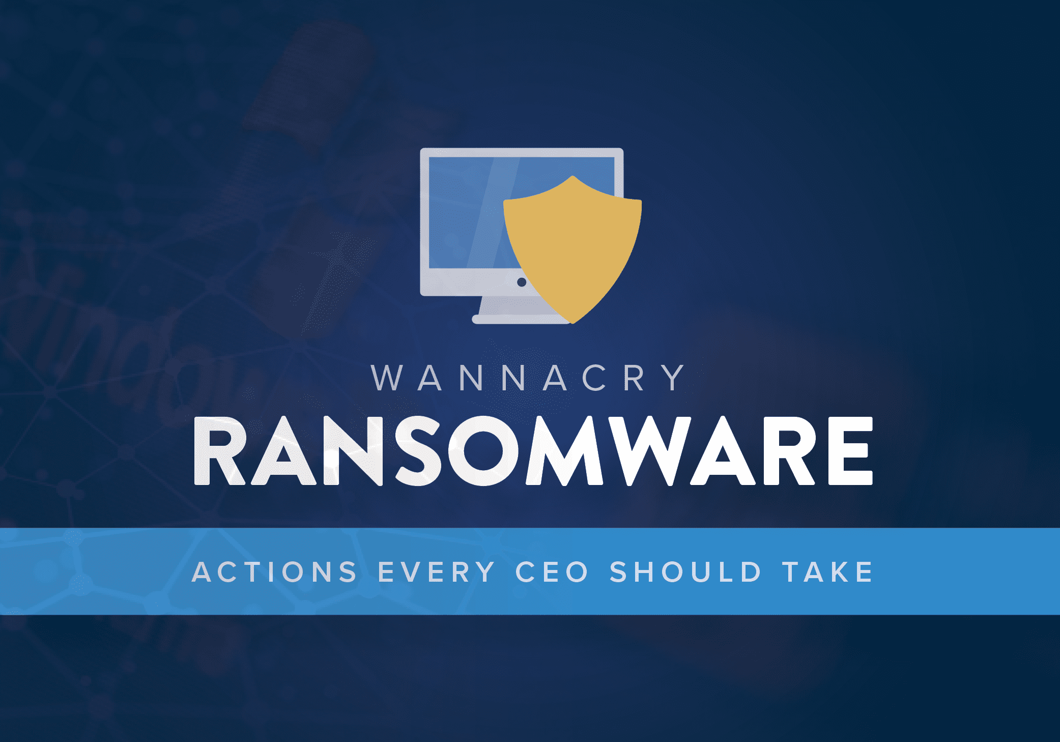Actions Every CEO Must Take to Protect Their Organization from WannaCry Malware