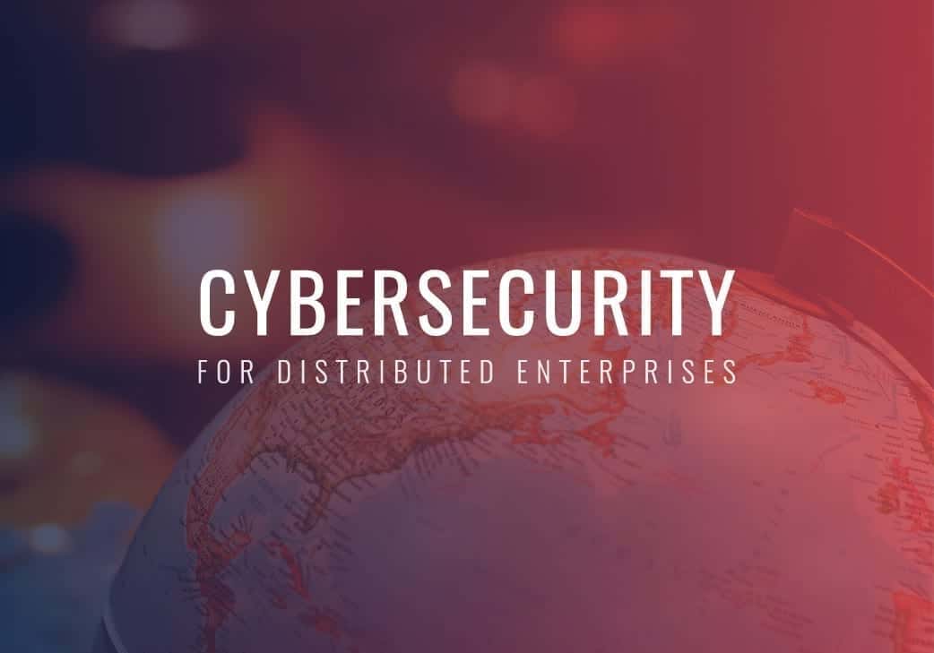 Why Cybersecurity is a Challenge for Highly Distributed Enterprises
