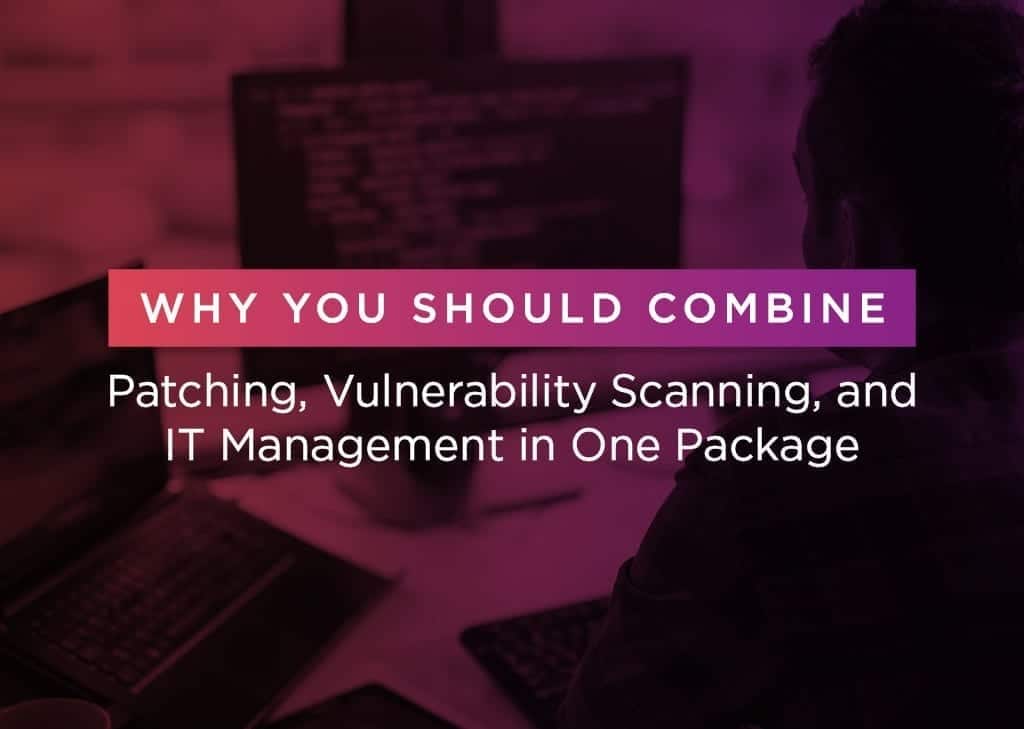 Why Combine Patching, Vulnerability Scanning, and IT Management?