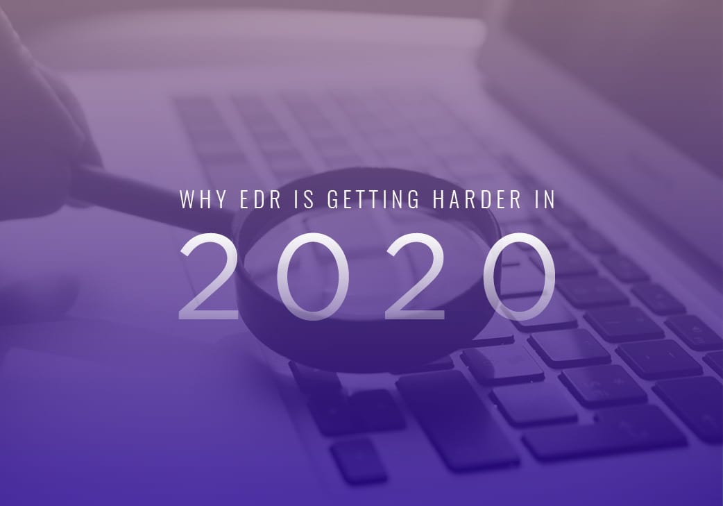 Why Endpoint Detection and Response is Getting Harder in 2020